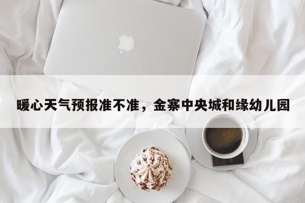 暖心天气预报准不准，金寨中央城和缘幼儿园-第1张图片-耀泰新闻