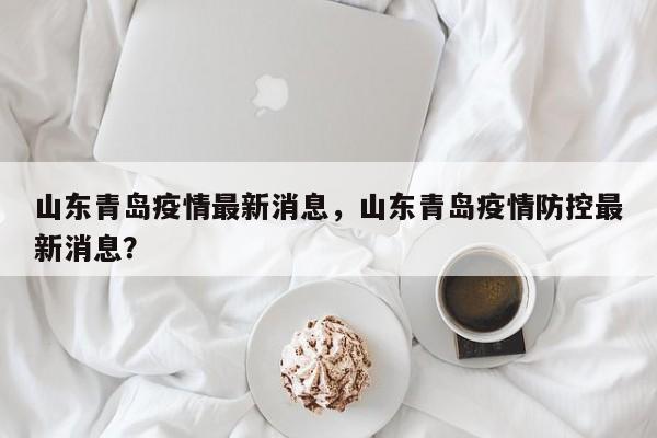 山东青岛疫情最新消息，山东青岛疫情防控最新消息？-第1张图片-耀泰新闻