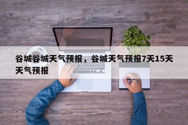 谷城谷城天气预报，谷城天气预报7天15天天气预报-第1张图片-耀泰新闻