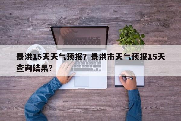 景洪15天天气预报？景洪市天气预报15天查询结果？-第1张图片-耀泰新闻