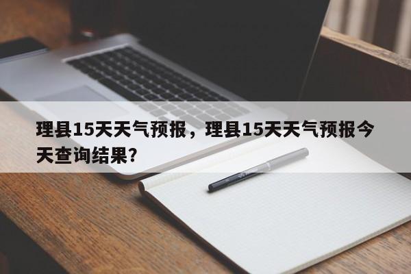 理县15天天气预报，理县15天天气预报今天查询结果？-第1张图片-耀泰新闻