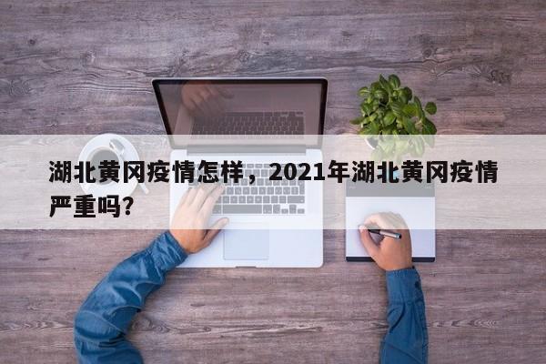湖北黄冈疫情怎样，2021年湖北黄冈疫情严重吗？-第1张图片-耀泰新闻