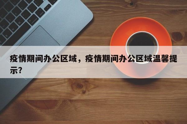 疫情期间办公区域，疫情期间办公区域温馨提示？-第1张图片-耀泰新闻