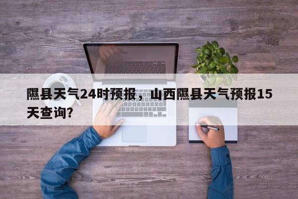 隰县天气24时预报，山西隰县天气预报15天查询？-第1张图片-耀泰新闻