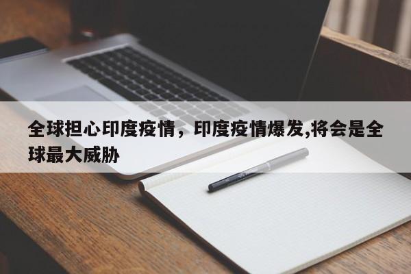 全球担心印度疫情，印度疫情爆发,将会是全球最大威胁-第1张图片-耀泰新闻
