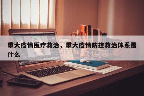 重大疫情医疗救治，重大疫情防控救治体系是什么-第1张图片-耀泰新闻