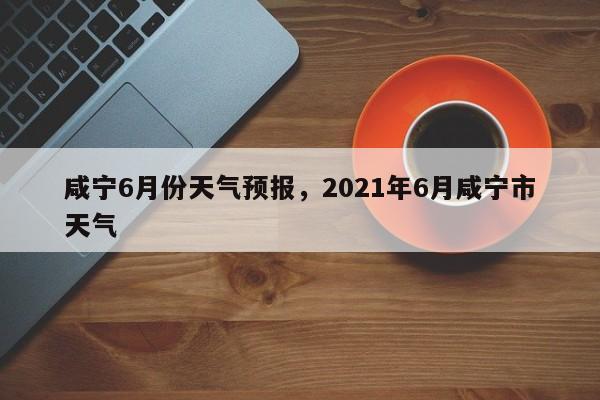 咸宁6月份天气预报，2021年6月咸宁市天气-第1张图片-耀泰新闻