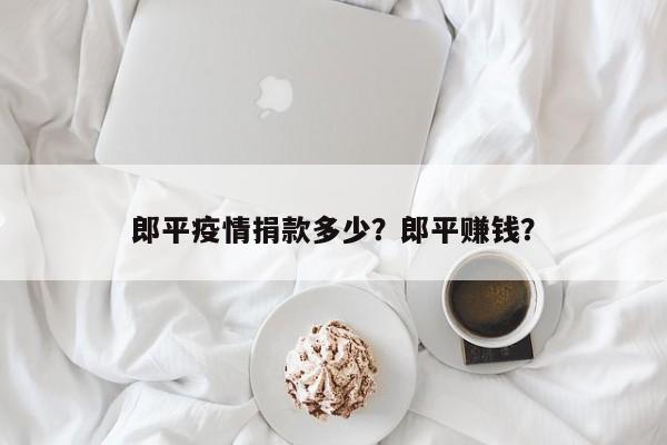 郎平疫情捐款多少？郎平赚钱？-第1张图片-耀泰新闻