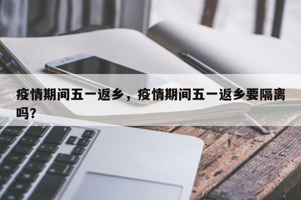 疫情期间五一返乡，疫情期间五一返乡要隔离吗？-第1张图片-耀泰新闻