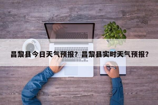 昌黎县今日天气预报？昌黎县实时天气预报？-第1张图片-耀泰新闻