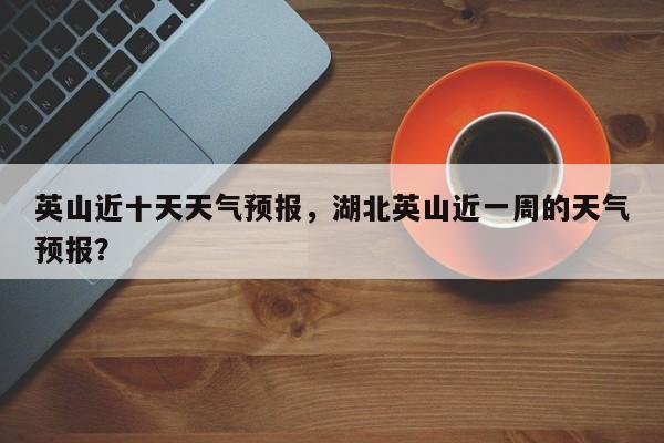 英山近十天天气预报，湖北英山近一周的天气预报？-第1张图片-耀泰新闻