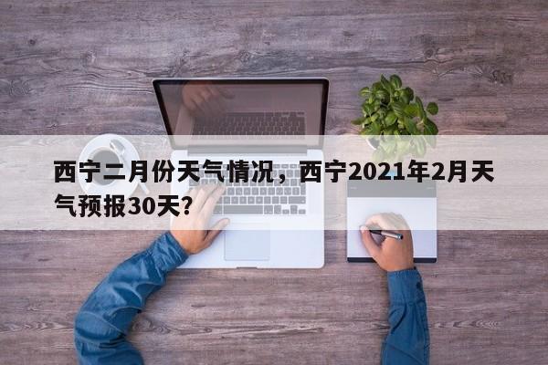 西宁二月份天气情况，西宁2021年2月天气预报30天？-第1张图片-耀泰新闻