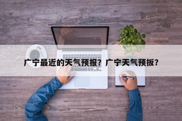 广宁最近的天气预报？广宁天气预扳？-第1张图片-耀泰新闻