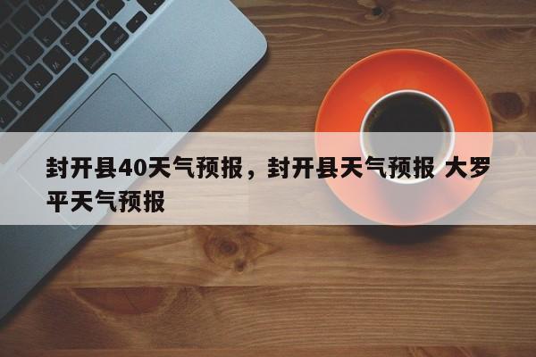 封开县40天气预报，封开县天气预报 大罗平天气预报-第1张图片-耀泰新闻