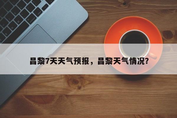 昌黎7天天气预报，昌黎天气情况？-第1张图片-耀泰新闻