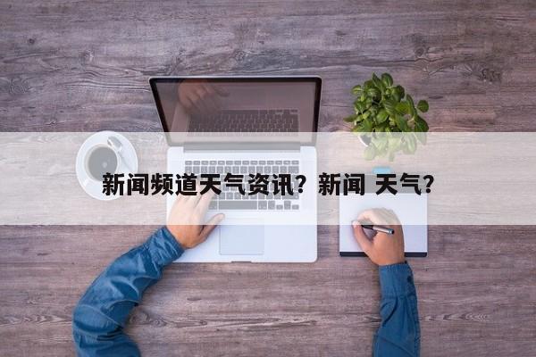 新闻频道天气资讯？新闻 天气？-第1张图片-耀泰新闻