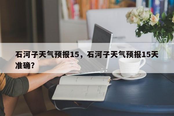 石河子天气预报15，石河子天气预报15天准确？-第1张图片-耀泰新闻