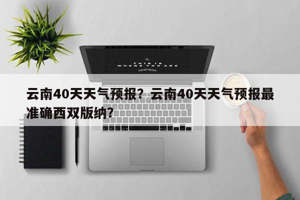 云南40天天气预报？云南40天天气预报最准确西双版纳？-第1张图片-耀泰新闻