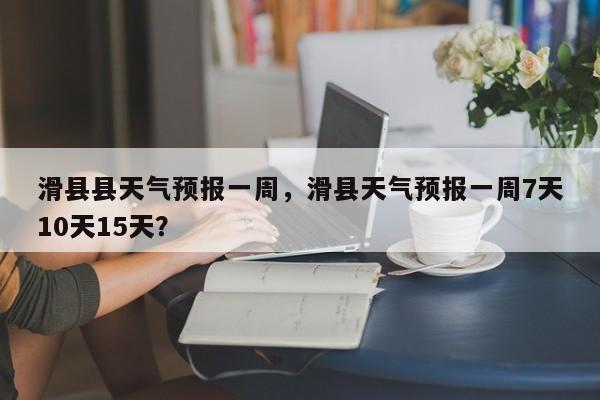 滑县县天气预报一周，滑县天气预报一周7天10天15天？-第1张图片-耀泰新闻