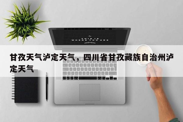 甘孜天气泸定天气，四川省甘孜藏族自治州泸定天气-第1张图片-耀泰新闻